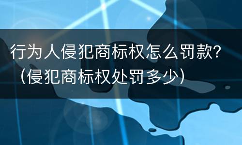 行为人侵犯商标权怎么罚款？（侵犯商标权处罚多少）