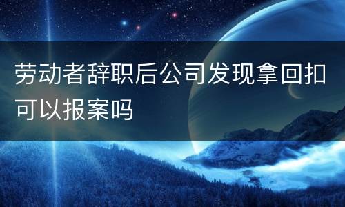 劳动者辞职后公司发现拿回扣可以报案吗