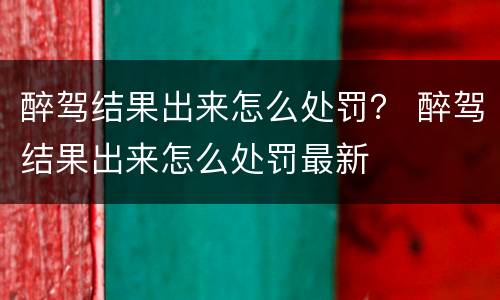 醉驾结果出来怎么处罚？ 醉驾结果出来怎么处罚最新