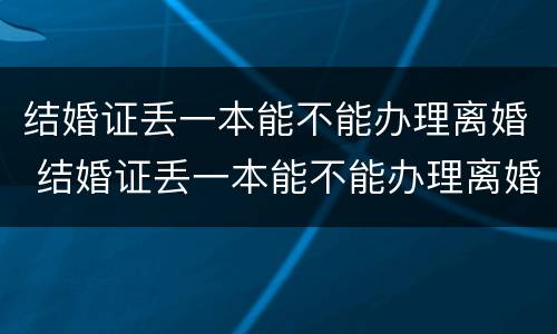 结婚证丢一本能不能办理离婚 结婚证丢一本能不能办理离婚手续