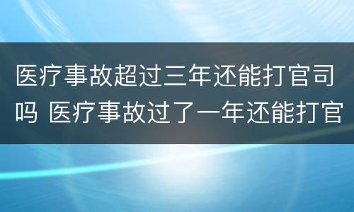 医疗事故超过三年还能打官司吗 医疗事故过了一年还能打官司吗