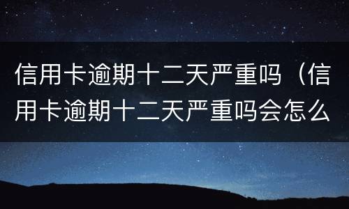 信用卡逾期十二天严重吗（信用卡逾期十二天严重吗会怎么样）