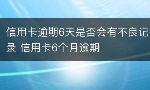 信用卡逾期6天是否会有不良记录 信用卡6个月逾期