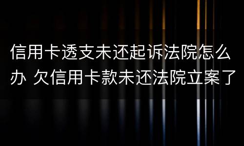 信用卡透支未还起诉法院怎么办 欠信用卡款未还法院立案了怎么办