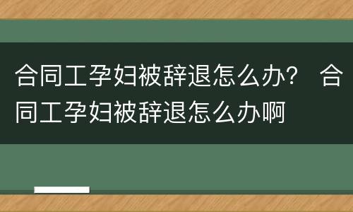 合同工孕妇被辞退怎么办？ 合同工孕妇被辞退怎么办啊