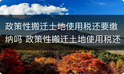 政策性搬迁土地使用税还要缴纳吗 政策性搬迁土地使用税还要缴纳吗知乎