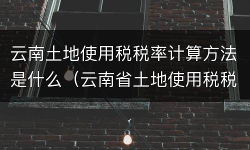 云南土地使用税税率计算方法是什么（云南省土地使用税税率）