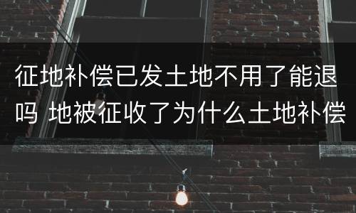 征地补偿已发土地不用了能退吗 地被征收了为什么土地补偿款没有我的