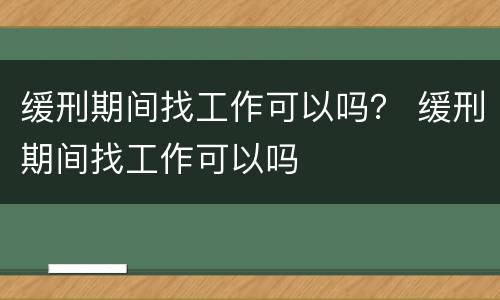 缓刑期间找工作可以吗？ 缓刑期间找工作可以吗