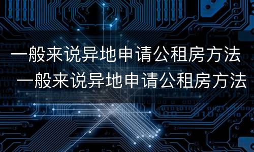 一般来说异地申请公租房方法 一般来说异地申请公租房方法有几种