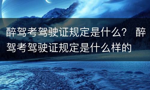 醉驾考驾驶证规定是什么？ 醉驾考驾驶证规定是什么样的