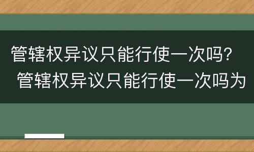 管辖权异议只能行使一次吗？ 管辖权异议只能行使一次吗为什么