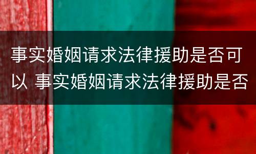 事实婚姻请求法律援助是否可以 事实婚姻请求法律援助是否可以撤销