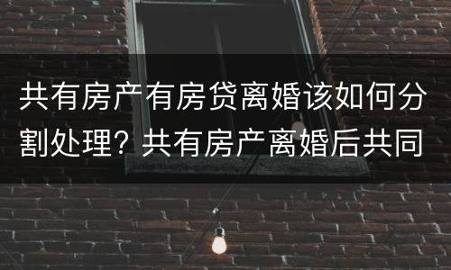 共有房产有房贷离婚该如何分割处理? 共有房产离婚后共同贷款没还清