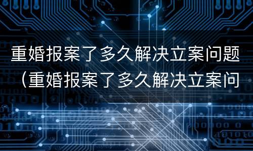 重婚报案了多久解决立案问题（重婚报案了多久解决立案问题有效）