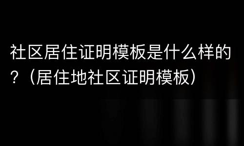 社区居住证明模板是什么样的?（居住地社区证明模板）