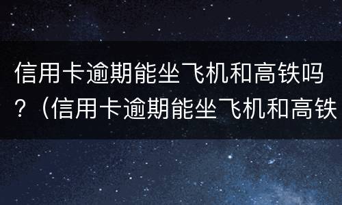 信用卡逾期能坐飞机和高铁吗?（信用卡逾期能坐飞机和高铁吗现在）