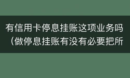 有信用卡停息挂账这项业务吗（做停息挂账有没有必要把所有信用卡都做了）