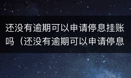 还没有逾期可以申请停息挂账吗（还没有逾期可以申请停息挂账吗要多久）