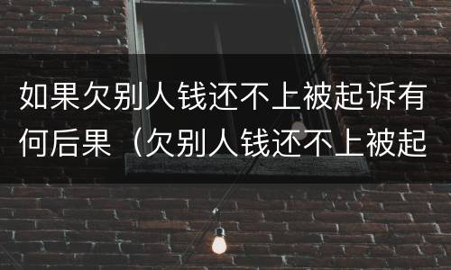 如果欠别人钱还不上被起诉有何后果（欠别人钱还不上被起诉会不会坐牢）