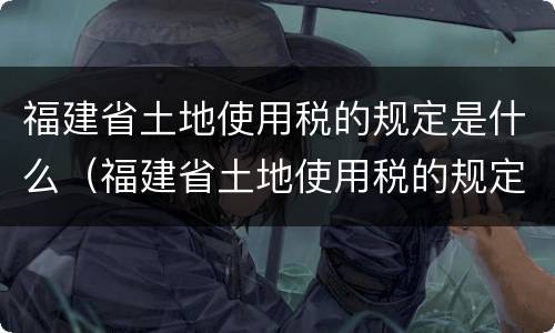 福建省土地使用税的规定是什么（福建省土地使用税的规定是什么标准）