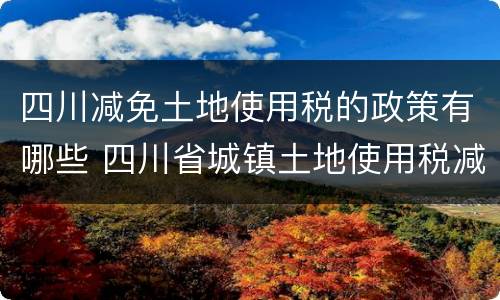 四川减免土地使用税的政策有哪些 四川省城镇土地使用税减免政策