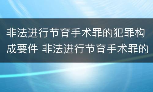 非法进行节育手术罪的犯罪构成要件 非法进行节育手术罪的犯罪构成要件包括