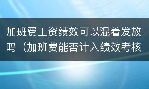 加班费工资绩效可以混着发放吗（加班费能否计入绩效考核）