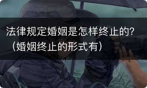 法律规定婚姻是怎样终止的？（婚姻终止的形式有）