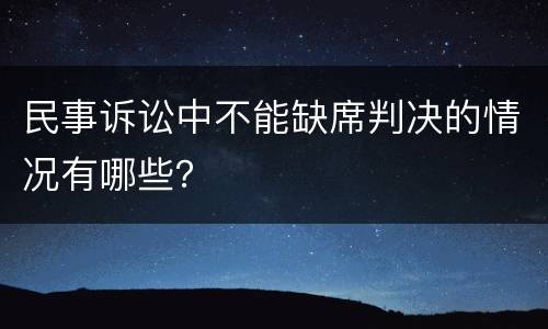 民事诉讼中不能缺席判决的情况有哪些？