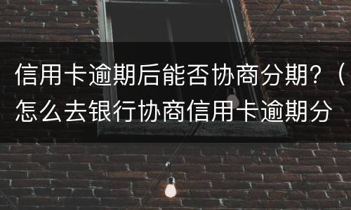 信用卡逾期后能否协商分期?（怎么去银行协商信用卡逾期分期）