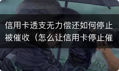 信用卡透支无力偿还如何停止被催收（怎么让信用卡停止催收）