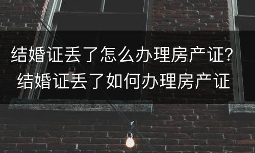 结婚证丢了怎么办理房产证？ 结婚证丢了如何办理房产证