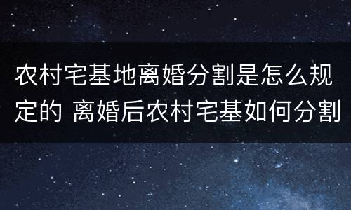 农村宅基地离婚分割是怎么规定的 离婚后农村宅基如何分割