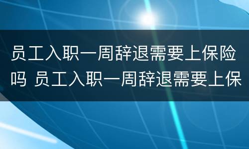 员工入职一周辞退需要上保险吗 员工入职一周辞退需要上保险吗合法吗