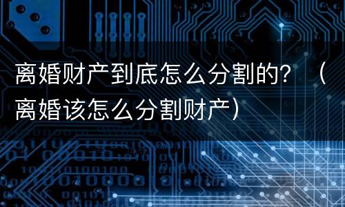 离婚财产到底怎么分割的？（离婚该怎么分割财产）