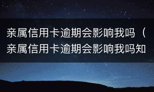 亲属信用卡逾期会影响我吗（亲属信用卡逾期会影响我吗知乎）