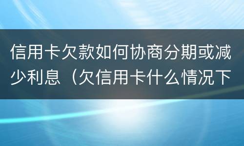 信用卡欠款如何协商分期或减少利息（欠信用卡什么情况下可以和银行协商分期还）