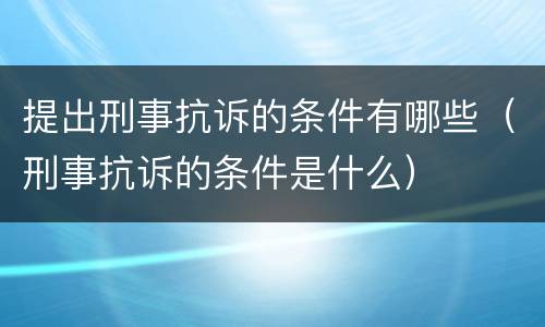 提出刑事抗诉的条件有哪些（刑事抗诉的条件是什么）