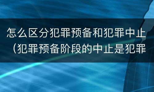 怎么区分犯罪预备和犯罪中止（犯罪预备阶段的中止是犯罪中止还是犯罪预备）