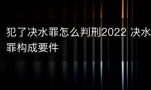 犯了决水罪怎么判刑2022 决水罪构成要件