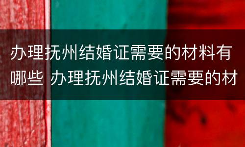 办理抚州结婚证需要的材料有哪些 办理抚州结婚证需要的材料有哪些呢