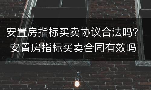 安置房指标买卖协议合法吗？ 安置房指标买卖合同有效吗