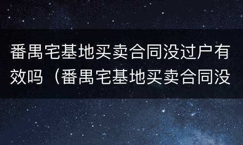 番禺宅基地买卖合同没过户有效吗（番禺宅基地买卖合同没过户有效吗）