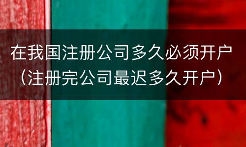 在我国注册公司多久必须开户（注册完公司最迟多久开户）