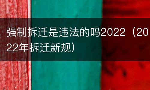 强制拆迁是违法的吗2022（2022年拆迁新规）