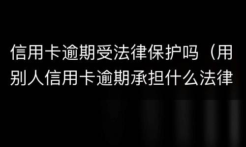 信用卡逾期受法律保护吗（用别人信用卡逾期承担什么法律后果）