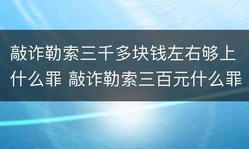 敲诈勒索三千多块钱左右够上什么罪 敲诈勒索三百元什么罪