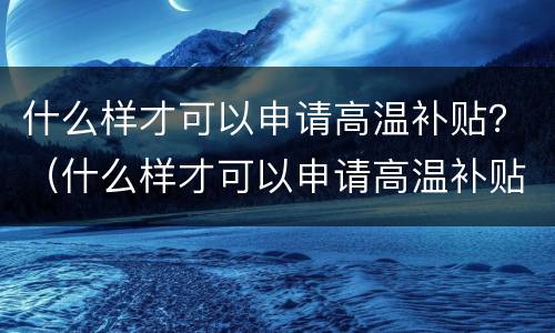 什么样才可以申请高温补贴？（什么样才可以申请高温补贴金）