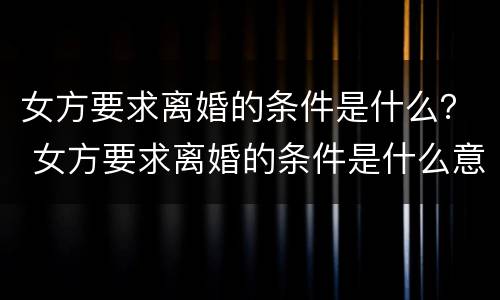 女方要求离婚的条件是什么？ 女方要求离婚的条件是什么意思